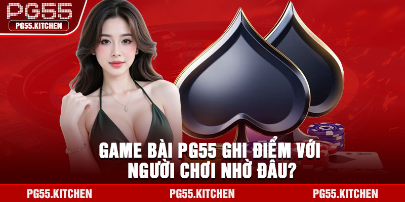 Game bài PG55 ghi điểm với người chơi nhờ đâu?