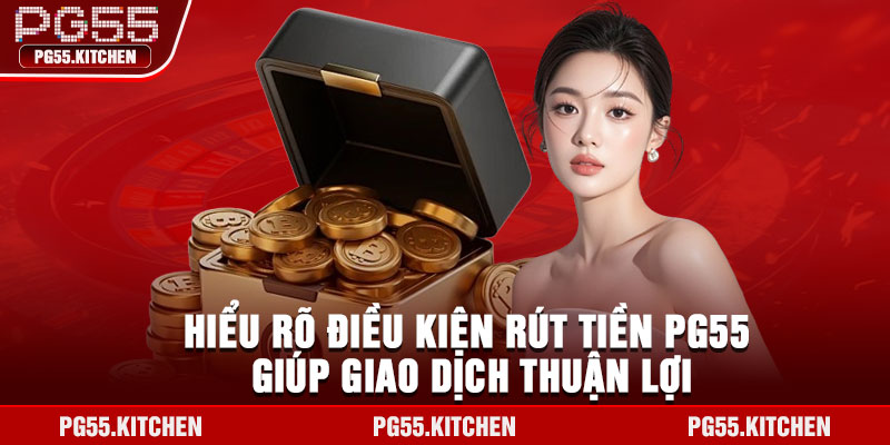 Hiểu rõ điều kiện rút tiền PG55 giúp giao dịch thuận lợi